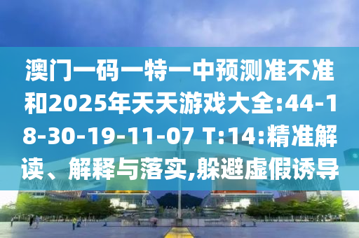 澳門一碼一特一中預(yù)測(cè)準(zhǔn)不準(zhǔn)和2025年天天游戲大全:44-18-30-19-11-07 T:14:精準(zhǔn)解讀、解釋與落實(shí),躲避虛假誘導(dǎo)