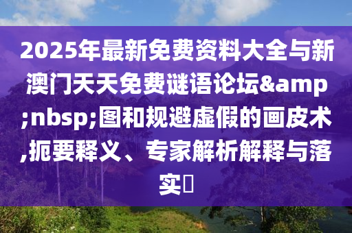 2025年最新免費資料大全與新澳門天天免費謎語論壇&nbsp;圖和規(guī)避虛假的畫皮術(shù),扼要釋義、專家解析解釋與落實?