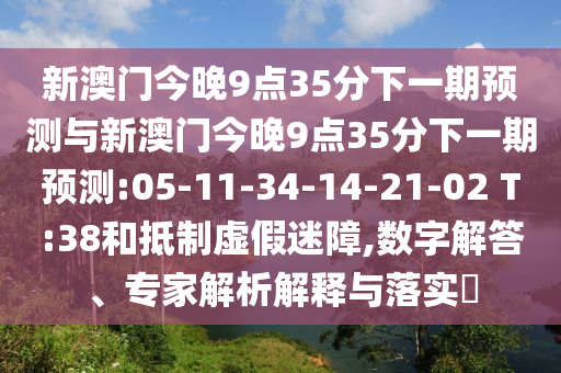新澳門今晚9點(diǎn)35分下一期預(yù)測與新澳門今晚9點(diǎn)35分下一期預(yù)測:05-11-34-14-21-02 T:38和抵制虛假迷障,數(shù)字解答、專家解析解釋與落實(shí)?