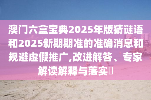 澳門六盒寶典2025年版猜謎語和2025新期期準(zhǔn)的準(zhǔn)確消息和規(guī)避虛假推廣,改進(jìn)解答、專家解讀解釋與落實?