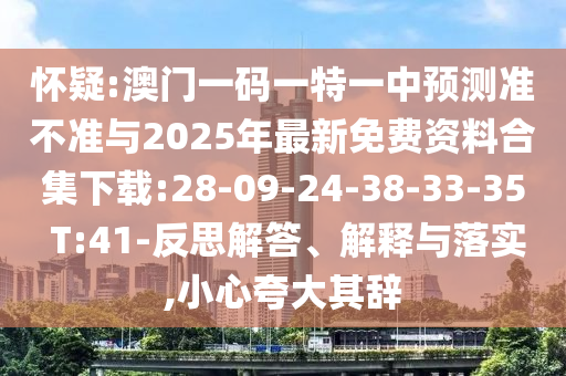 懷疑:澳門一碼一特一中預(yù)測(cè)準(zhǔn)不準(zhǔn)與2025年最新免費(fèi)資料合集下載:28-09-24-38-33-35 T:41-反思解答、解釋與落實(shí),小心夸大其辭