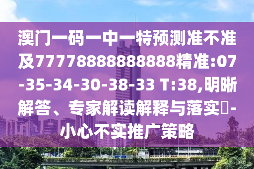 澳門一碼一中一特預測準不準及77778888888888精準:07-35-34-30-38-33 T:38,明晰解答、專家解讀解釋與落實?-小心不實推廣策略