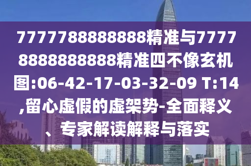 7777788888888精準(zhǔn)與77778888888888精準(zhǔn)四不像玄機(jī)圖:06-42-17-03-32-09 T:14,留心虛假的虛架勢(shì)-全面釋義、專家解讀解釋與落實(shí)