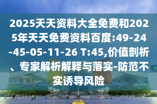 2025天天資料大全免費(fèi)和2025年天天免費(fèi)資料百度:49-24-45-05-11-26 T:45,價(jià)值剖析、專家解析解釋與落實(shí)-防范不實(shí)誘導(dǎo)風(fēng)險(xiǎn)