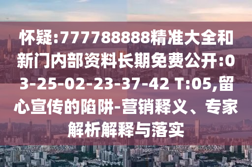 懷疑:777788888精準(zhǔn)大全和新門內(nèi)部資料長期免費(fèi)公開:03-25-02-23-37-42 T:05,留心宣傳的陷阱-營銷釋義、專家解析解釋與落實(shí)