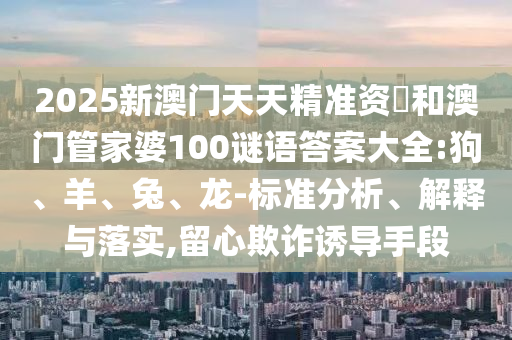 2025新澳門天天精準(zhǔn)資枓和澳門管家婆100謎語答案大全:狗、羊、兔、龍-標(biāo)準(zhǔn)分析、解釋與落實,留心欺詐誘導(dǎo)手段
