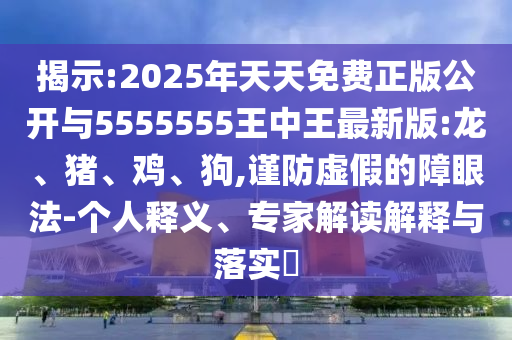 揭示:2025年天天免費正版公開與5555555王中王最新版:龍、豬、雞、狗,謹(jǐn)防虛假的障眼法-個人釋義、專家解讀解釋與落實?