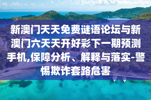 新澳門(mén)天天免費(fèi)謎語(yǔ)論壇與新澳門(mén)六天天開(kāi)好彩下一期預(yù)測(cè)手機(jī),保障分析、解釋與落實(shí)-警惕欺詐套路危害