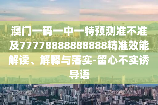 澳門一碼一中一特預(yù)測準不準及77778888888888精準效能解讀、解釋與落實-留心不實誘導(dǎo)語