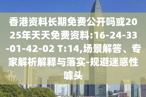 香港資料長期免費公開嗎或2025年天天免費資料:16-24-33-01-42-02 T:14,場景解答、專家解析解釋與落實-規(guī)避迷惑性噱頭