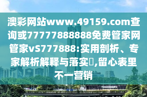 澳彩網(wǎng)站www.49159.соm查詢或77777888888免費(fèi)管家網(wǎng)管家vS777888:實(shí)用剖析、專家解析解釋與落實(shí)?,留心表里不一營銷