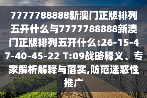 7777788888新澳門正版排列五開什么與7777788888新澳門正版排列五開什么:26-15-47-40-45-22 T:09戰(zhàn)略釋義、專家解析解釋與落實(shí),防范迷惑性推廣