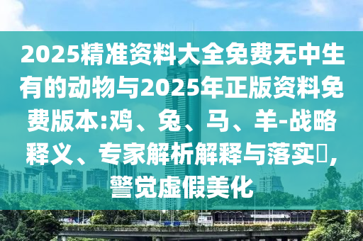 2025精準資料大全免費無中生有的動物與2025年正版資料免費版本:雞、兔、馬、羊-戰(zhàn)略釋義、專家解析解釋與落實?,警覺虛假美化