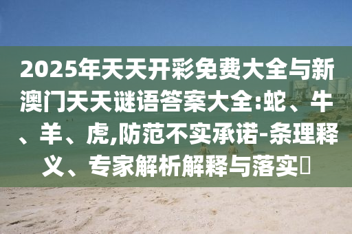 2025年天天開(kāi)彩免費(fèi)大全與新澳門(mén)天天謎語(yǔ)答案大全:蛇、牛、羊、虎,防范不實(shí)承諾-條理釋義、專(zhuān)家解析解釋與落實(shí)?
