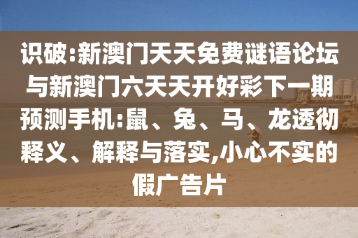 識破:新澳門天天免費謎語論壇與新澳門六天天開好彩下一期預測手機:鼠、兔、馬、龍透徹釋義、解釋與落實,小心不實的假廣告片