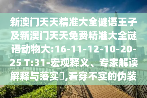 新澳門天天精準大全謎語王子及新澳門天天免費精準大全謎語動物大:16-11-12-10-20-25 T:31-宏觀釋義、專家解讀解釋與落實?,看穿不實的偽裝