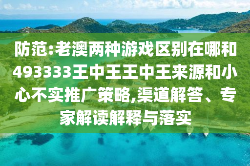 防范:老澳兩種游戲區(qū)別在哪和493333王中王王中王來源和小心不實推廣策略,渠道解答、專家解讀解釋與落實