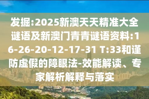 發(fā)掘:2025新澳天天精準(zhǔn)大全謎語(yǔ)及新澳門(mén)青青謎語(yǔ)資料:16-26-20-12-17-31 T:33和謹(jǐn)防虛假的障眼法-效能解讀、專(zhuān)家解析解釋與落實(shí)