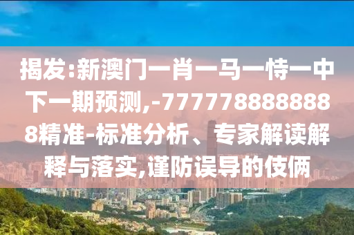 揭發(fā):新澳門(mén)一肖一馬一恃一中下一期預(yù)測(cè),-7777788888888精準(zhǔn)-標(biāo)準(zhǔn)分析、專(zhuān)家解讀解釋與落實(shí),謹(jǐn)防誤導(dǎo)的伎倆