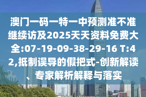 澳門一碼一特一中預測準不準繼續(xù)訪及2025天天資料免費大全:07-19-09-38-29-16 T:42,抵制誤導的假把式-創(chuàng)新解讀、專家解析解釋與落實
