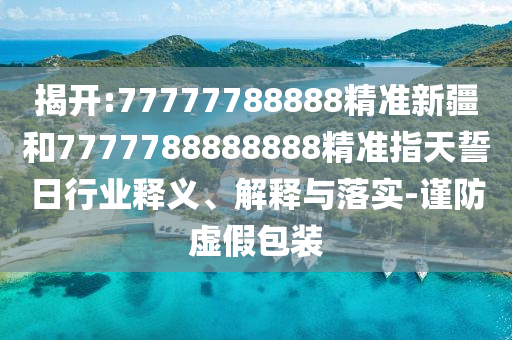 揭開:77777788888精準(zhǔn)新疆和7777788888888精準(zhǔn)指天誓日行業(yè)釋義、解釋與落實-謹(jǐn)防虛假包裝