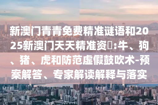 新澳門青青免費(fèi)精準(zhǔn)謎語和2025新澳門天天精準(zhǔn)資枓:牛、狗、豬、虎和防范虛假鼓吹術(shù)-預(yù)案解答、專家解讀解釋與落實(shí)