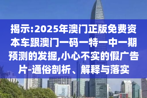揭示:2025年澳門正版免費(fèi)資本車跟澳門一碼一特一中一期預(yù)測(cè)的發(fā)掘,小心不實(shí)的假?gòu)V告片-通俗剖析、解釋與落實(shí)