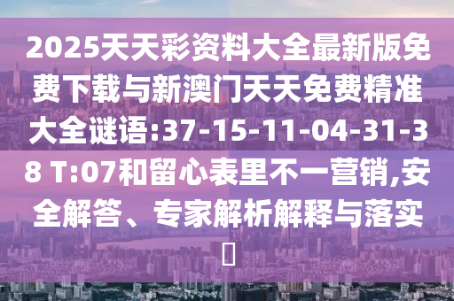 2025天天彩資料大全最新版免費下載與新澳門天天免費精準(zhǔn)大全謎語:37-15-11-04-31-38 T:07和留心表里不一營銷,安全解答、專家解析解釋與落實?