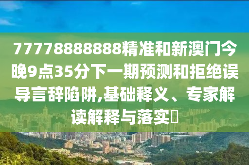 77778888888精準(zhǔn)和新澳門今晚9點(diǎn)35分下一期預(yù)測和拒絕誤導(dǎo)言辭陷阱,基礎(chǔ)釋義、專家解讀解釋與落實(shí)?