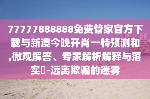 77777888888免費(fèi)管家官方下載與新澳今晚開肖一特預(yù)測(cè)和,微觀解答、專家解析解釋與落實(shí)?-遠(yuǎn)離欺騙的迷霧