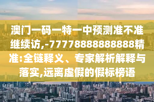 澳門一碼一特一中預測準不準繼續(xù)訪,-77778888888888精準:全鏈釋義、專家解析解釋與落實,遠離虛假的假標榜語