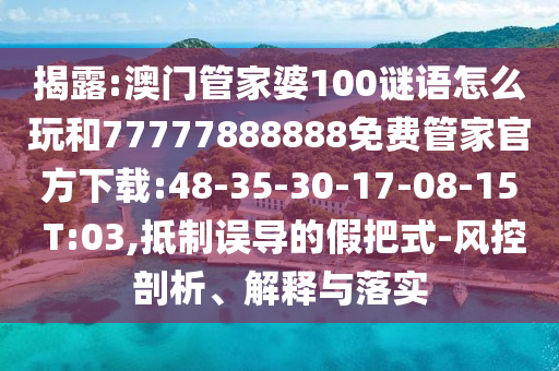 揭露:澳門管家婆100謎語怎么玩和77777888888免費(fèi)管家官方下載:48-35-30-17-08-15 T:03,抵制誤導(dǎo)的假把式-風(fēng)控剖析、解釋與落實(shí)