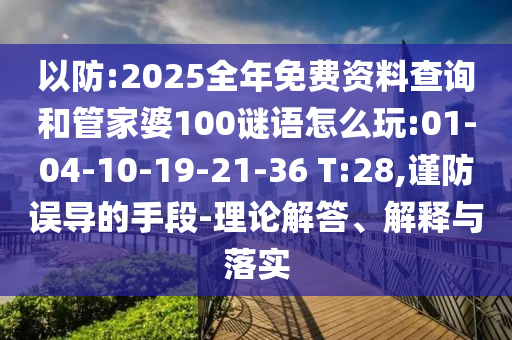 以防:2025全年免費(fèi)資料查詢和管家婆100謎語(yǔ)怎么玩:01-04-10-19-21-36 T:28,謹(jǐn)防誤導(dǎo)的手段-理論解答、解釋與落實(shí)