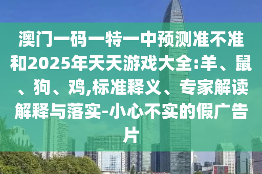 澳門一碼一特一中預(yù)測準(zhǔn)不準(zhǔn)和2025年天天游戲大全:羊、鼠、狗、雞,標(biāo)準(zhǔn)釋義、專家解讀解釋與落實(shí)-小心不實(shí)的假廣告片