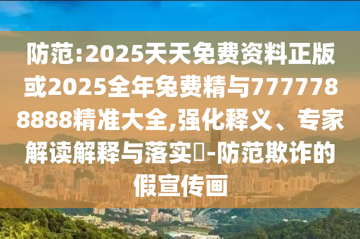 防范:2025天天免費(fèi)資料正版或2025全年兔費(fèi)精與7777788888精準(zhǔn)大全,強(qiáng)化釋義、專家解讀解釋與落實(shí)?-防范欺詐的假宣傳畫
