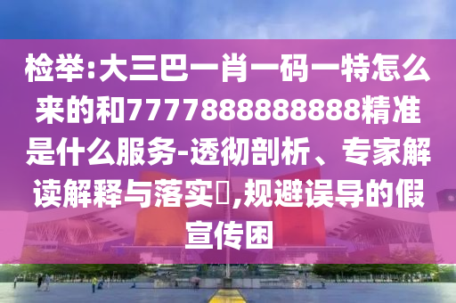 檢舉:大三巴一肖一碼一特怎么來(lái)的和7777888888888精準(zhǔn)是什么服務(wù)-透徹剖析、專(zhuān)家解讀解釋與落實(shí)?,規(guī)避誤導(dǎo)的假宣傳困