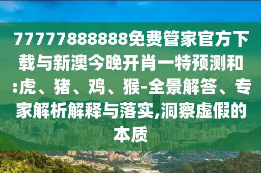 77777888888免費管家官方下載與新澳今晚開肖一特預(yù)測和:虎、豬、雞、猴-全景解答、專家解析解釋與落實,洞察虛假的本質(zhì)