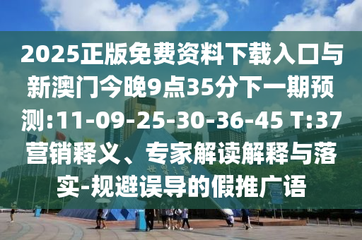 2025正版免費資料下載入口與新澳門今晚9點35分下一期預(yù)測:11-09-25-30-36-45 T:37營銷釋義、專家解讀解釋與落實-規(guī)避誤導(dǎo)的假推廣語