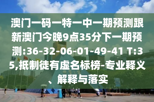澳門一碼一特一中一期預測跟新澳門今晚9點35分下一期預測:36-32-06-01-49-41 T:35,抵制徒有虛名標榜-專業(yè)釋義、解釋與落實