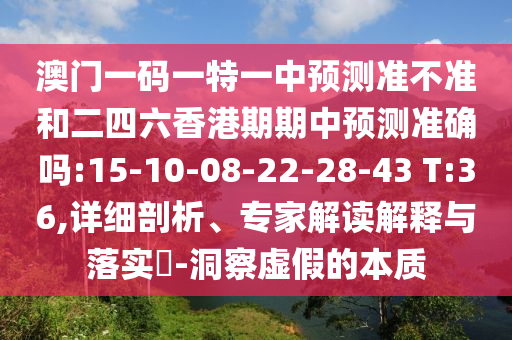 澳門一碼一特一中預(yù)測(cè)準(zhǔn)不準(zhǔn)和二四六香港期期中預(yù)測(cè)準(zhǔn)確嗎:15-10-08-22-28-43 T:36,詳細(xì)剖析、專家解讀解釋與落實(shí)?-洞察虛假的本質(zhì)