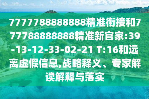 7777788888888精準銜接和777788888888精準新官家:39-13-12-33-02-21 T:16和遠離虛假信息,戰(zhàn)略釋義、專家解讀解釋與落實