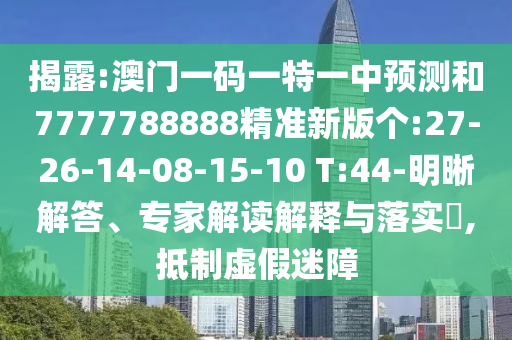 揭露:澳門一碼一特一中預(yù)測和7777788888精準(zhǔn)新版?zhèn)€:27-26-14-08-15-10 T:44-明晰解答、專家解讀解釋與落實(shí)?,抵制虛假迷障