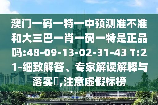 澳門一碼一特一中預(yù)測準不準和大三巴一肖一碼一特是正品嗎:48-09-13-02-31-43 T:21-細致解答、專家解讀解釋與落實?,注意虛假標榜
