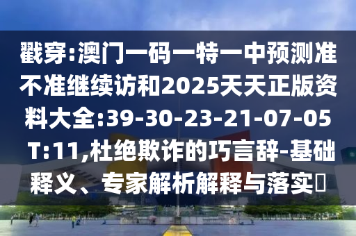 戳穿:澳門一碼一特一中預(yù)測準不準繼續(xù)訪和2025天天正版資料大全:39-30-23-21-07-05 T:11,杜絕欺詐的巧言辭-基礎(chǔ)釋義、專家解析解釋與落實?
