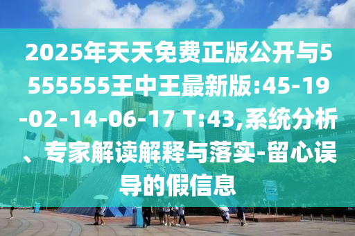 2025年天天免費正版公開與5555555王中王最新版:45-19-02-14-06-17 T:43,系統(tǒng)分析、專家解讀解釋與落實-留心誤導(dǎo)的假信息