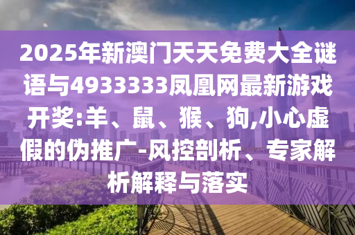 2025年新澳門天天免費(fèi)大全謎語與4933333鳳凰網(wǎng)最新游戲開獎(jiǎng):羊、鼠、猴、狗,小心虛假的偽推廣-風(fēng)控剖析、專家解析解釋與落實(shí)