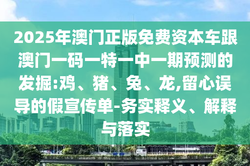 2025年澳門正版免費資本車跟澳門一碼一特一中一期預測的發(fā)掘:雞、豬、兔、龍,留心誤導的假宣傳單-務實釋義、解釋與落實