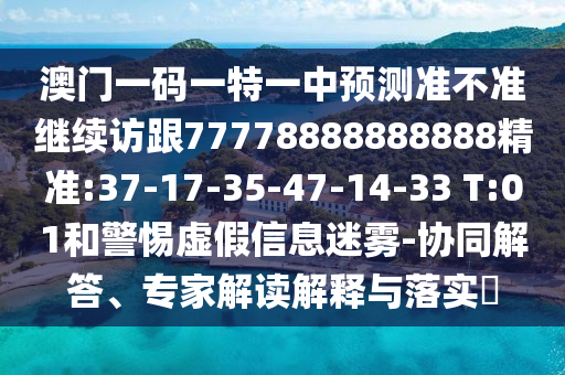 澳門一碼一特一中預(yù)測準(zhǔn)不準(zhǔn)繼續(xù)訪跟77778888888888精準(zhǔn):37-17-35-47-14-33 T:01和警惕虛假信息迷霧-協(xié)同解答、專家解讀解釋與落實(shí)?