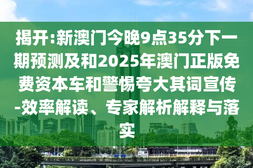揭開:新澳門今晚9點35分下一期預測及和2025年澳門正版免費資本車和警惕夸大其詞宣傳-效率解讀、專家解析解釋與落實