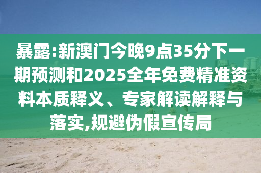 暴露:新澳門今晚9點(diǎn)35分下一期預(yù)測(cè)和2025全年免費(fèi)精準(zhǔn)資料本質(zhì)釋義、專家解讀解釋與落實(shí),規(guī)避偽假宣傳局